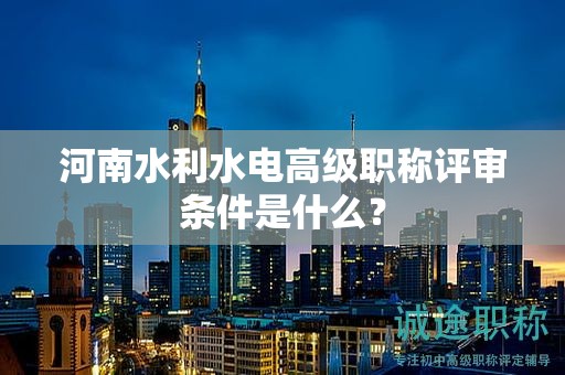 河南水利水電高級(jí)職稱評(píng)審條件是什么？