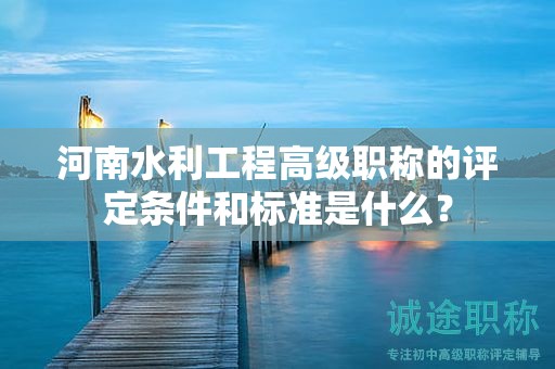 河南水利工程高級職稱的評定條件和標準是什么？