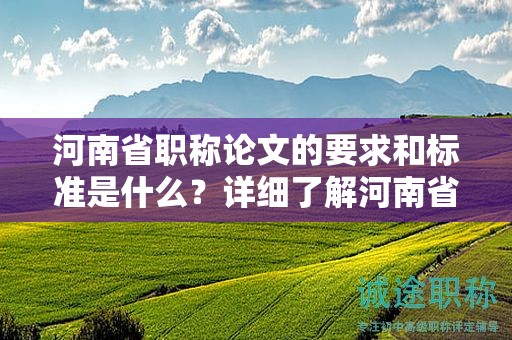 河南省職稱論文的要求和標準是什么？詳細了解河南省對職稱論文的要求