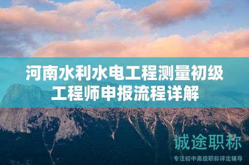 河南水利水電工程測(cè)量初級(jí)工程師申報(bào)流程詳解
