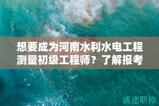 想要成為河南水利水電工程測(cè)量初級(jí)工程師？了解報(bào)考條件嗎？