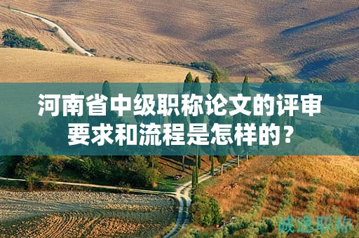 河南省中級(jí)職稱論文的評(píng)審要求和流程是怎樣的？