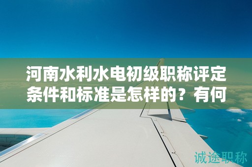 河南水利水電初級(jí)職稱評(píng)定條件和標(biāo)準(zhǔn)是怎樣的？有何要求？