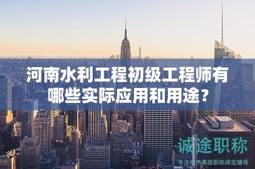 河南水利工程初級(jí)工程師有哪些實(shí)際應(yīng)用和用途？