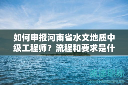 如何申報(bào)河南省水文地質(zhì)中級(jí)工程師？流程和要求是什么？