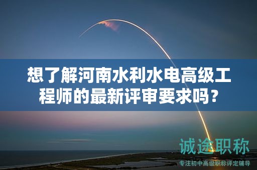 想了解河南水利水電高級工程師的最新評審要求嗎？