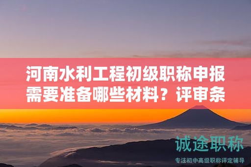 河南水利工程初級職稱申報需要準備哪些材料？評審條件有哪些？