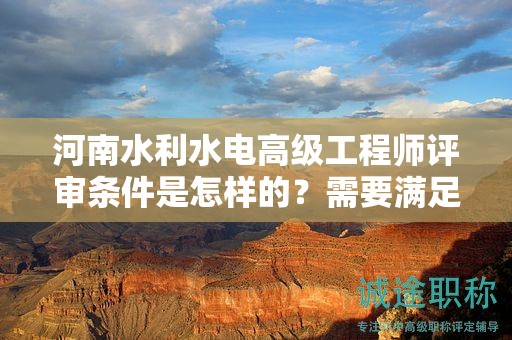 河南水利水電高級(jí)工程師評(píng)審條件是怎樣的？需要滿足哪些要求？