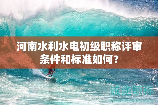 河南水利水電初級職稱評審條件和標準如何？