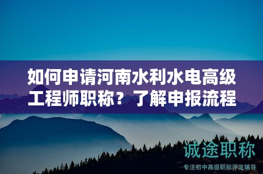 如何申請河南水利水電高級工程師職稱？了解申報流程了嗎？