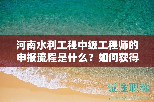 河南水利工程中級(jí)工程師的申報(bào)流程是什么？如何獲得該職稱？