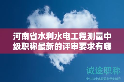 河南省水利水電工程測量中級職稱最新的評審要求有哪些？有何變化？