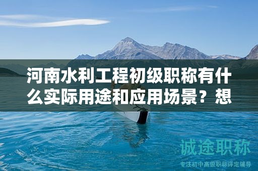 河南水利工程初級職稱有什么實際用途和應用場景？想了解嗎？