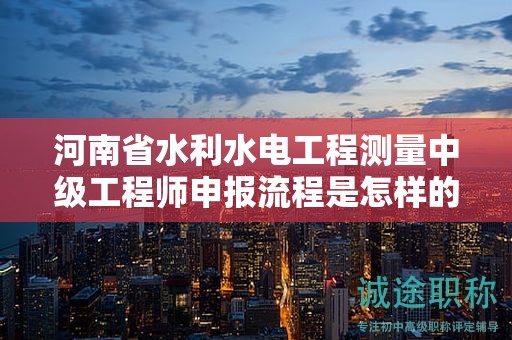 河南省水利水電工程測(cè)量中級(jí)工程師申報(bào)流程是怎樣的？