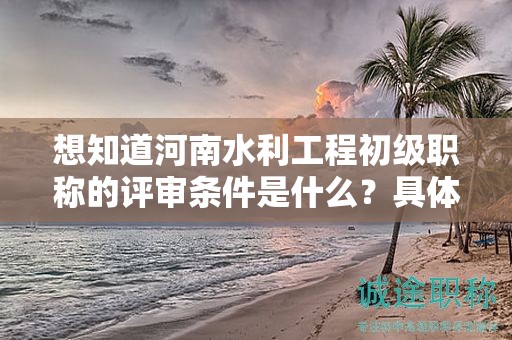 想知道河南水利工程初級(jí)職稱的評(píng)審條件是什么？具體要求是怎樣的？