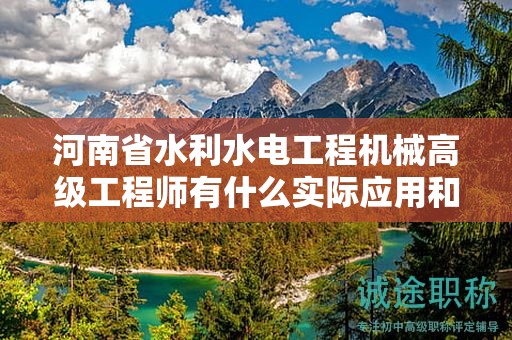 河南省水利水電工程機械高級工程師有什么實際應用和用途？對職業(yè)發(fā)展有何幫助？