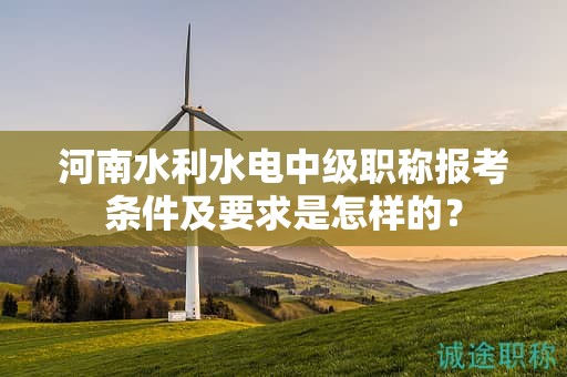 河南水利水電中級職稱報考條件及要求是怎樣的？