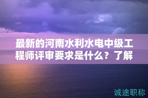 最新的河南水利水電中級工程師評審要求是什么？了解嗎？