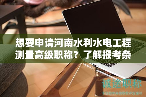 想要申請河南水利水電工程測量高級職稱？了解報考條件嗎？