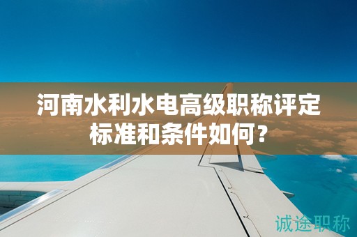 河南水利水電高級職稱評定標準和條件如何？