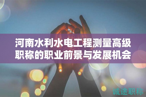 河南水利水電工程測量高級職稱的職業(yè)前景與發(fā)展機會