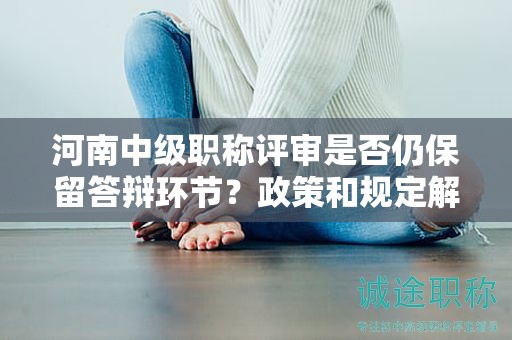 河南中級職稱評審是否仍保留答辯環(huán)節(jié)？政策和規(guī)定解讀！
