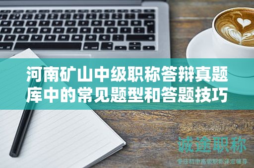 河南礦山中級(jí)職稱答辯真題庫(kù)中的常見題型和答題技巧？