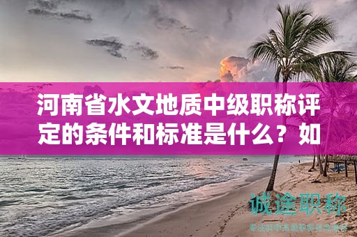 河南省水文地質(zhì)中級(jí)職稱評(píng)定的條件和標(biāo)準(zhǔn)是什么？如何獲得該職稱？
