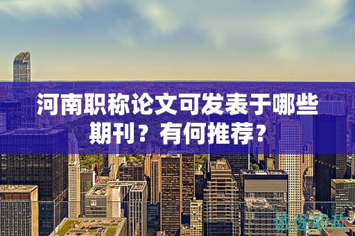 河南職稱論文可發(fā)表于哪些期刊？有何推薦？