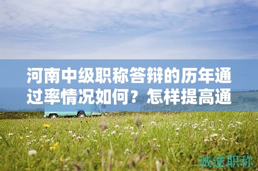 河南中級職稱答辯的歷年通過率情況如何？怎樣提高通過率？