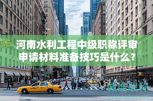 河南水利工程中級(jí)職稱(chēng)評(píng)審申請(qǐng)材料準(zhǔn)備技巧是什么？評(píng)審條件和標(biāo)準(zhǔn)有哪些？