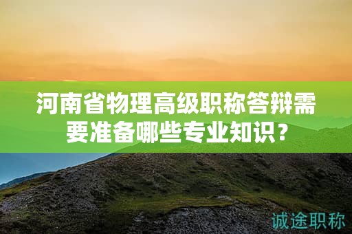 河南省物理高級職稱答辯需要準備哪些專業(yè)知識？