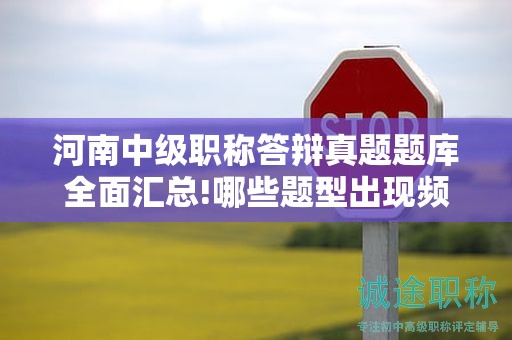 河南中級職稱答辯真題題庫全面匯總!哪些題型出現(xiàn)頻率最高？