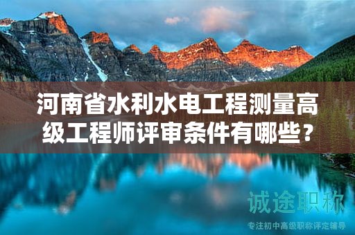 河南省水利水電工程測(cè)量高級(jí)工程師評(píng)審條件有哪些？
