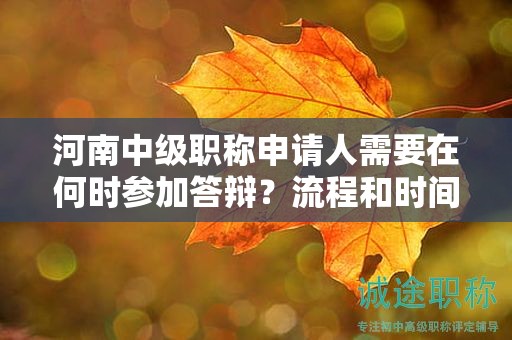 河南中級(jí)職稱(chēng)申請(qǐng)人需要在何時(shí)參加答辯？流程和時(shí)間安排解讀!