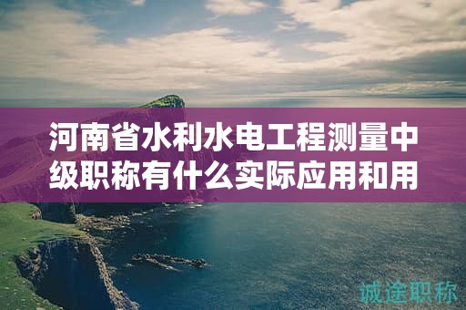河南省水利水電工程測(cè)量中級(jí)職稱(chēng)有什么實(shí)際應(yīng)用和用途？對(duì)職業(yè)發(fā)展有何幫助？