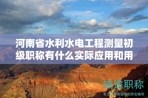 河南省水利水電工程測量初級職稱有什么實際應(yīng)用和用途？對職業(yè)發(fā)展有何幫助？