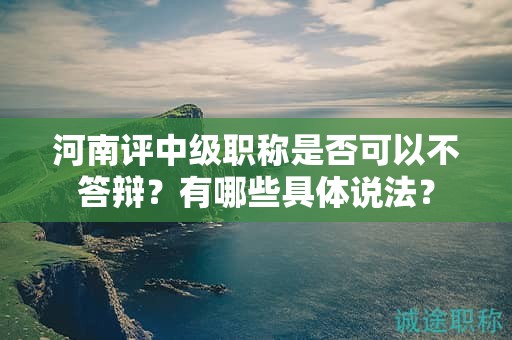 河南評(píng)中級(jí)職稱是否可以不答辯？有哪些具體說法？