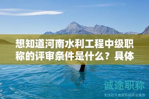 想知道河南水利工程中級職稱的評審條件是什么？具體要求是什么？