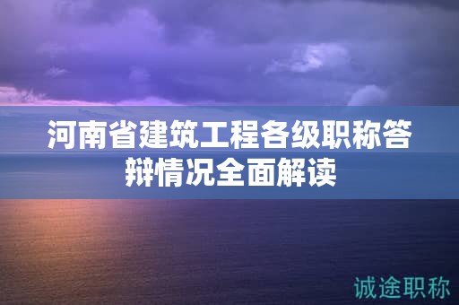 河南省建筑工程各級職稱答辯情況全面解讀
