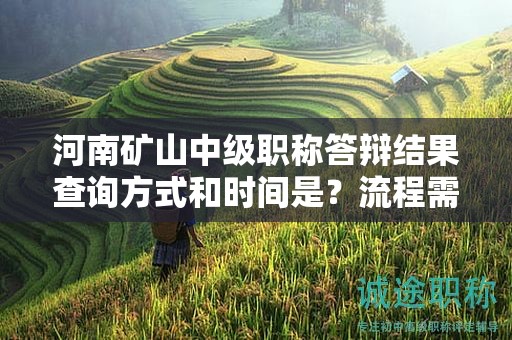 河南礦山中級職稱答辯結(jié)果查詢方式和時間是？流程需要注意什么？