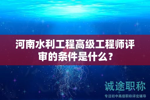 河南水利工程高級工程師評審的條件是什么？