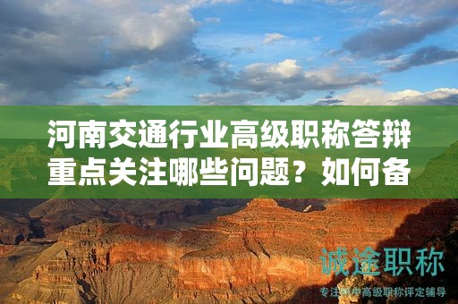 河南交通行業(yè)高級(jí)職稱(chēng)答辯重點(diǎn)關(guān)注哪些問(wèn)題？如何備考？