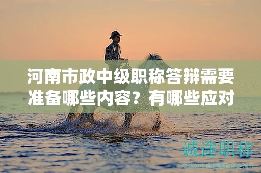 河南市政中級職稱答辯需要準備哪些內容？有哪些應對技巧？