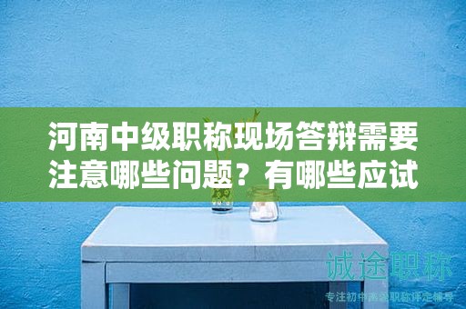河南中級(jí)職稱現(xiàn)場(chǎng)答辯需要注意哪些問(wèn)題？有哪些應(yīng)試技巧？