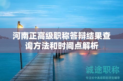 河南正高級(jí)職稱答辯結(jié)果查詢方法和時(shí)間點(diǎn)解析