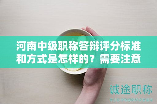河南中級(jí)職稱答辯評(píng)分標(biāo)準(zhǔn)和方式是怎樣的？需要注意哪些關(guān)鍵點(diǎn)？