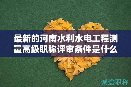 最新的河南水利水電工程測量高級職稱評審條件是什么？