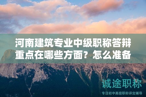 河南建筑專業(yè)中級(jí)職稱答辯重點(diǎn)在哪些方面？怎么準(zhǔn)備？