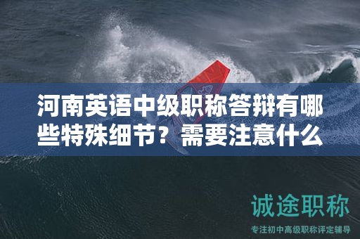 河南英語中級職稱答辯有哪些特殊細(xì)節(jié)？需要注意什么問題？